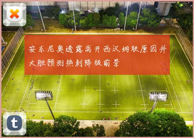 安东尼奥透露离开西汉姆联原因并大胆预测热刺降级前景