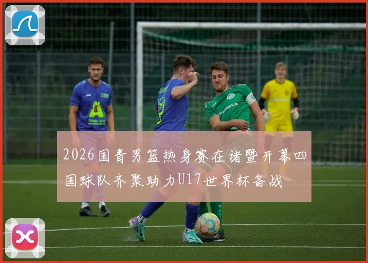 2026国青男篮热身赛在诸暨开幕四国球队齐聚助力U17世界杯备战