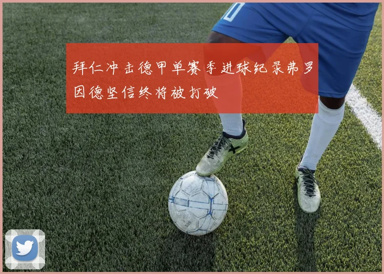 拜仁冲击德甲单赛季进球纪录弗罗因德坚信终将被打破