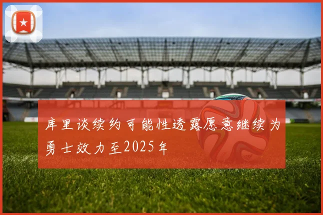 库里谈续约可能性透露愿意继续为勇士效力至2025年