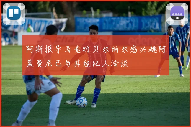 阿斯报导马竞对贝尔纳尔感兴趣阿莱曼尼已与其经纪人洽谈