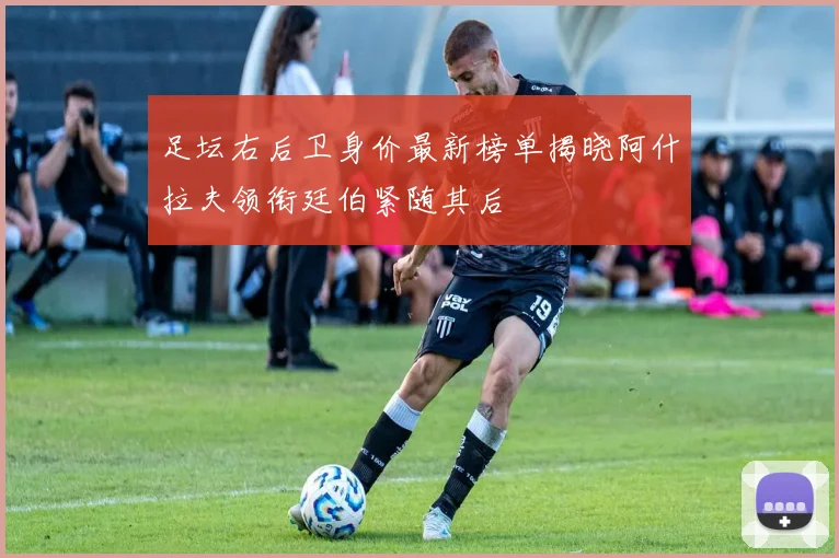 足坛右后卫身价最新榜单揭晓阿什拉夫领衔廷伯紧随其后