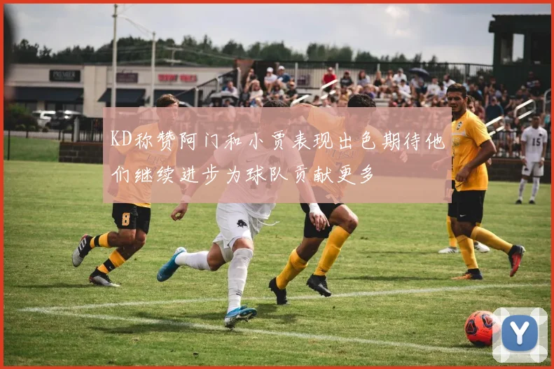 KD称赞阿门和小贾表现出色期待他们继续进步为球队贡献更多