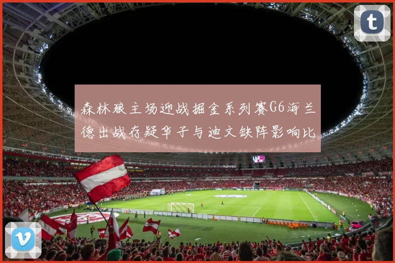 森林狼主场迎战掘金系列赛G6海兰德出战存疑华子与迪文缺阵影响比赛走势
