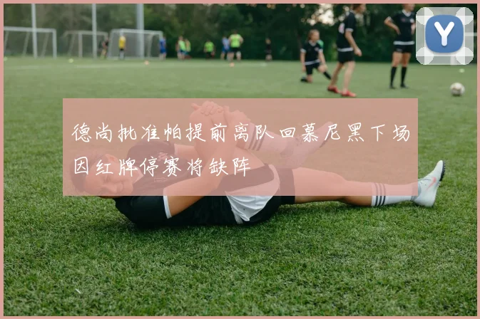 德尚批准帕提前离队回慕尼黑下场因红牌停赛将缺阵