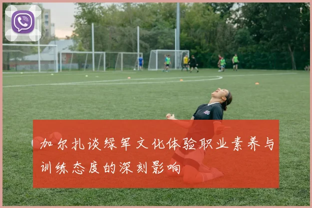 加尔扎谈绿军文化体验职业素养与训练态度的深刻影响