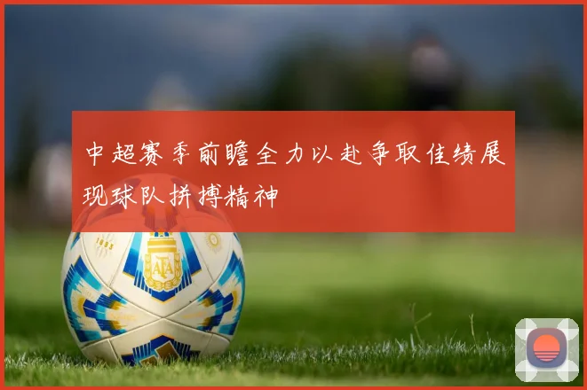 中超赛季前瞻全力以赴争取佳绩展现球队拼搏精神