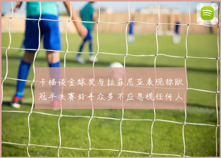 卡福谈金球奖与拉菲尼亚表现称欧冠半决赛好手众多不应忽视任何人