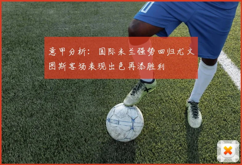 意甲分析：国际米兰强势回归尤文图斯客场表现出色再添胜利