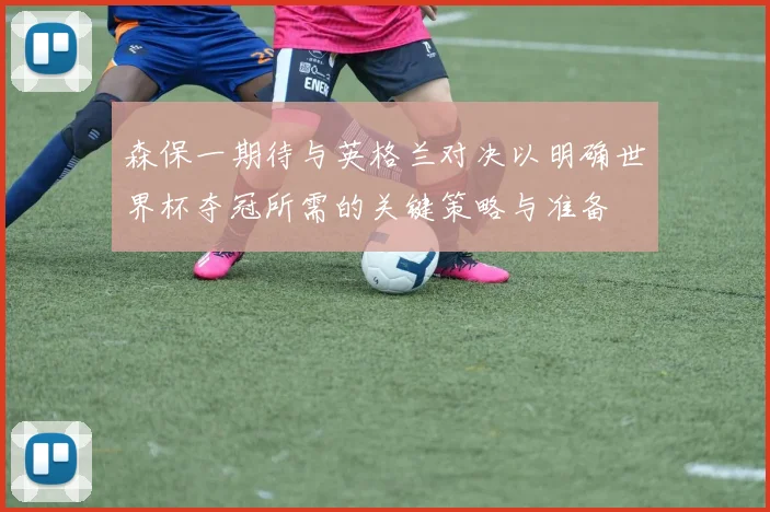 森保一期待与英格兰对决以明确世界杯夺冠所需的关键策略与准备
