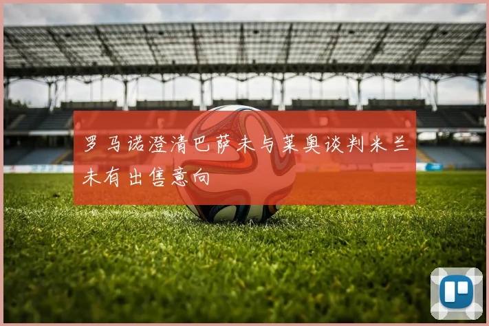 罗马诺澄清巴萨未与莱奥谈判米兰未有出售意向