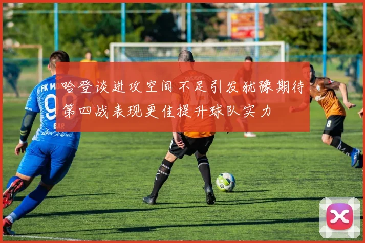 哈登谈进攻空间不足引发犹豫期待第四战表现更佳提升球队实力