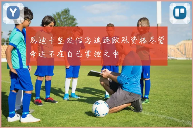 恩迪卡坚定信念追逐欧冠资格尽管命运不在自己掌控之中