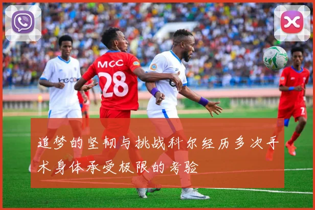 追梦的坚韧与挑战科尔经历多次手术身体承受极限的考验