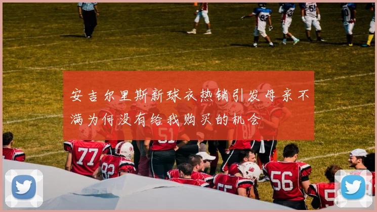 安吉尔里斯新球衣热销引发母亲不满为何没有给我购买的机会