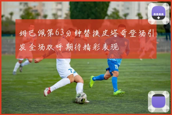 姆巴佩第63分钟替换皮塔奇登场引发全场欢呼期待精彩表现