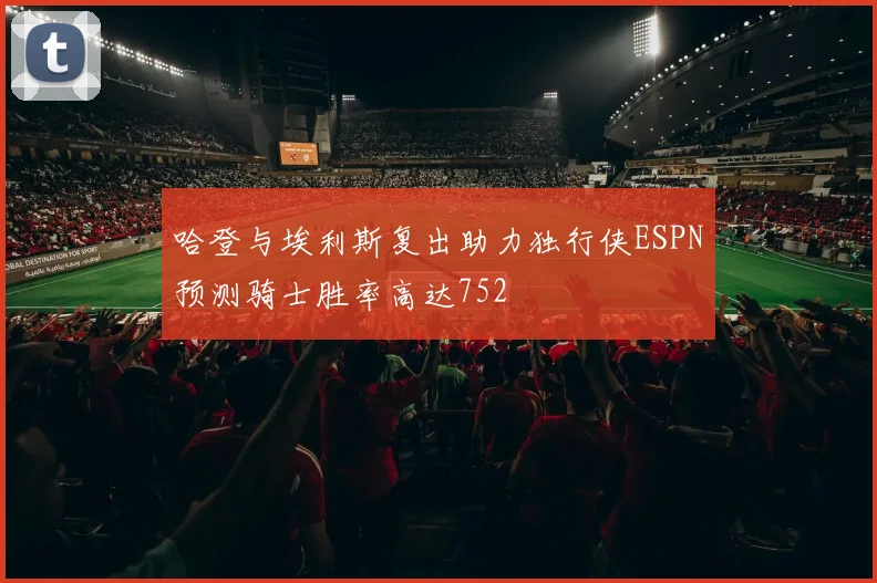 哈登与埃利斯复出助力独行侠ESPN预测骑士胜率高达752
