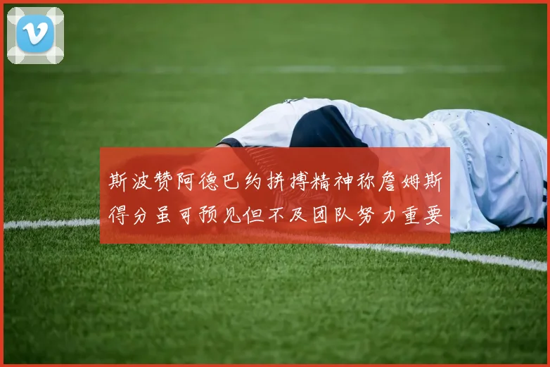 斯波赞阿德巴约拼搏精神称詹姆斯得分虽可预见但不及团队努力重要